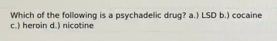 Which of the following is a psychadelic drug? a.) LSD b.) cocaine c.) heroin d.) nicotine