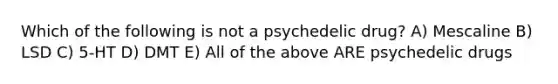 Which of the following is not a psychedelic drug? A) Mescaline B) LSD C) 5-HT D) DMT E) All of the above ARE psychedelic drugs