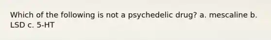 Which of the following is not a psychedelic drug? a. mescaline b. LSD c. 5-HT