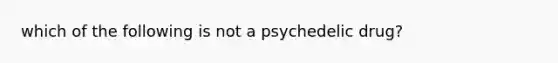 which of the following is not a psychedelic drug?