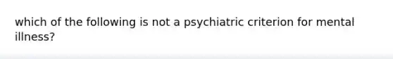 which of the following is not a psychiatric criterion for mental illness?