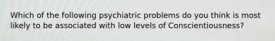 Which of the following psychiatric problems do you think is most likely to be associated with low levels of Conscientiousness?