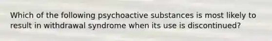 Which of the following psychoactive substances is most likely to result in withdrawal syndrome when its use is discontinued?