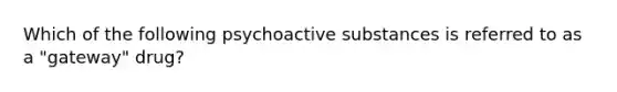 Which of the following psychoactive substances is referred to as a "gateway" drug?