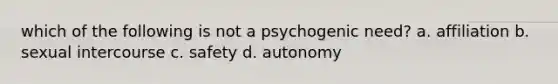 which of the following is not a psychogenic need? a. affiliation b. sexual intercourse c. safety d. autonomy