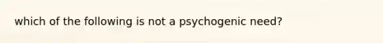 which of the following is not a psychogenic need?