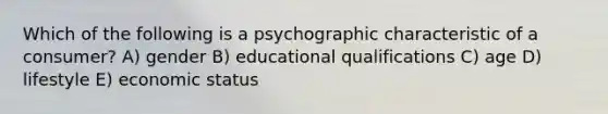 Which of the following is a psychographic characteristic of a consumer? A) gender B) educational qualifications C) age D) lifestyle E) economic status