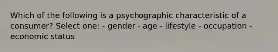 Which of the following is a psychographic characteristic of a consumer? Select one: - gender - age - lifestyle - occupation - economic status