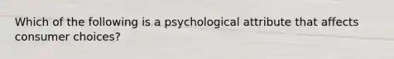 Which of the following is a psychological attribute that affects consumer choices?