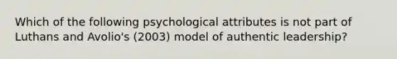 Which of the following psychological attributes is not part of Luthans and Avolio's (2003) model of authentic leadership?