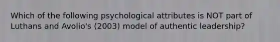 Which of the following psychological attributes is NOT part of Luthans and Avolio's (2003) model of authentic leadership?