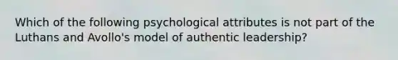 Which of the following psychological attributes is not part of the Luthans and Avollo's model of authentic leadership?