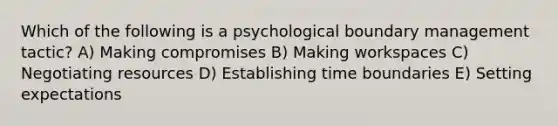 Which of the following is a psychological boundary management tactic? A) Making compromises B) Making workspaces C) Negotiating resources D) Establishing time boundaries E) Setting expectations