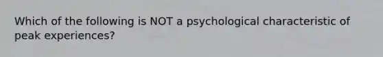 Which of the following is NOT a psychological characteristic of peak experiences?