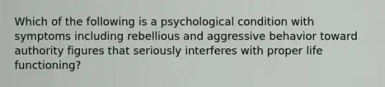 Which of the following is a psychological condition with symptoms including rebellious and aggressive behavior toward authority figures that seriously interferes with proper life functioning?