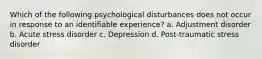 Which of the following psychological disturbances does not occur in response to an identifiable experience? a. Adjustment disorder b. Acute stress disorder c. Depression d. Post-traumatic stress disorder