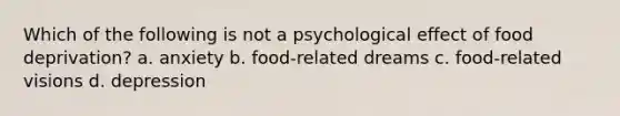 Which of the following is not a psychological effect of food deprivation? a. anxiety b. food-related dreams c. food-related visions d. depression