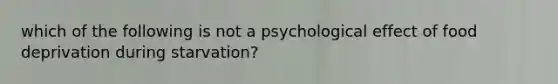 which of the following is not a psychological effect of food deprivation during starvation?