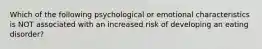 Which of the following psychological or emotional characteristics is NOT associated with an increased risk of developing an eating disorder?