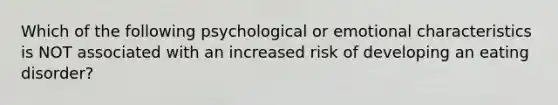 Which of the following psychological or emotional characteristics is NOT associated with an increased risk of developing an eating disorder?