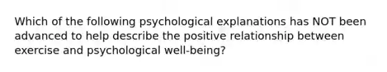 Which of the following psychological explanations has NOT been advanced to help describe the positive relationship between exercise and psychological well-being?