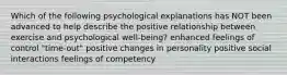 Which of the following psychological explanations has NOT been advanced to help describe the positive relationship between exercise and psychological well-being? enhanced feelings of control "time-out" positive changes in personality positive social interactions feelings of competency