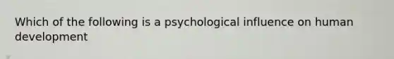 Which of the following is a psychological influence on human development