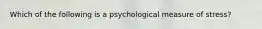 Which of the following is a psychological measure of stress?