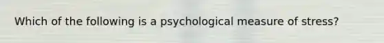 Which of the following is a psychological measure of stress?