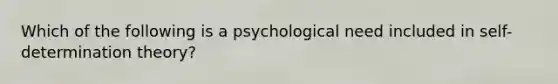 Which of the following is a psychological need included in self-determination theory?