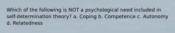 Which of the following is NOT a psychological need included in self-determination theory? a. Coping b. Competence c. Autonomy d. Relatedness