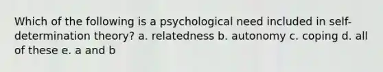 Which of the following is a psychological need included in self-determination theory? a. relatedness b. autonomy c. coping d. all of these e. a and b