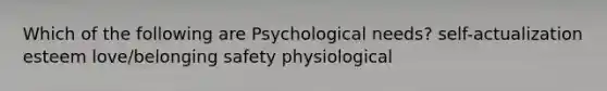 Which of the following are Psychological needs? self-actualization esteem love/belonging safety physiological