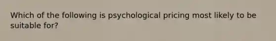 Which of the following is psychological pricing most likely to be suitable for?