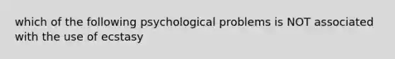 which of the following psychological problems is NOT associated with the use of ecstasy