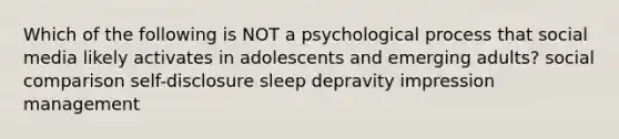 Which of the following is NOT a psychological process that social media likely activates in adolescents and emerging adults? social comparison self-disclosure sleep depravity impression management