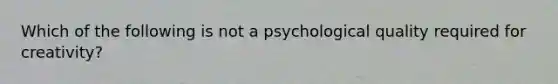 Which of the following is not a psychological quality required for creativity?