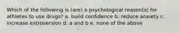 Which of the following is (are) a psychological reason(s) for athletes to use drugs? a. build confidence b. reduce anxiety c. increase extroversion d. a and b e. none of the above