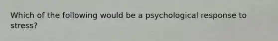 Which of the following would be a psychological response to stress?