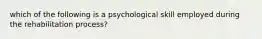 which of the following is a psychological skill employed during the rehabilitation process?