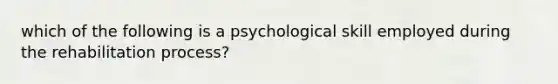 which of the following is a psychological skill employed during the rehabilitation process?