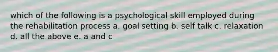 which of the following is a psychological skill employed during the rehabilitation process a. goal setting b. self talk c. relaxation d. all the above e. a and c