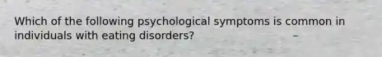 Which of the following psychological symptoms is common in individuals with eating disorders?