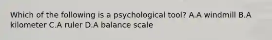 Which of the following is a psychological tool? A.A windmill B.A kilometer C.A ruler D.A balance scale