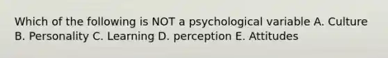 Which of the following is NOT a psychological variable A. Culture B. Personality C. Learning D. perception E. Attitudes