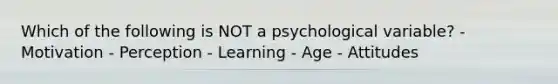 Which of the following is NOT a psychological variable? - Motivation - Perception - Learning - Age - Attitudes