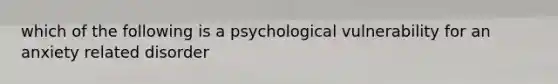 which of the following is a psychological vulnerability for an anxiety related disorder