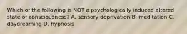 Which of the following is NOT a psychologically induced altered state of consciousness? A. sensory deprivation B. meditation C. daydreaming D. hypnosis