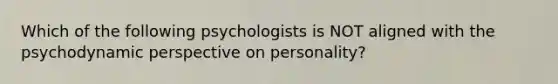 Which of the following psychologists is NOT aligned with the psychodynamic perspective on personality?