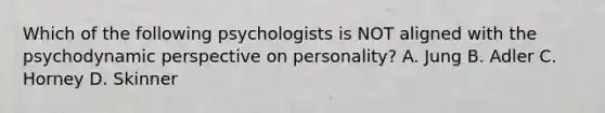 Which of the following psychologists is NOT aligned with the psychodynamic perspective on personality? A. Jung B. Adler C. Horney D. Skinner